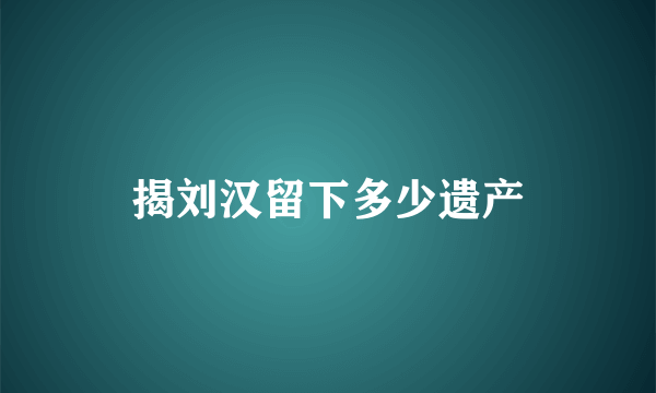 揭刘汉留下多少遗产