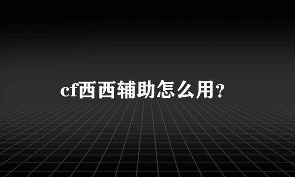 cf西西辅助怎么用？