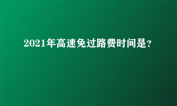 2021年高速免过路费时间是？