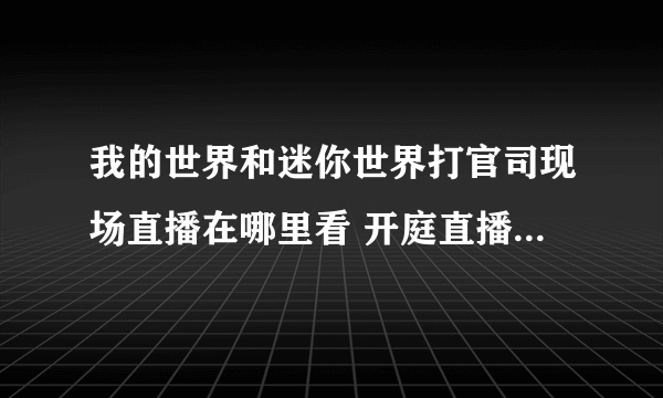 我的世界和迷你世界打官司现场直播在哪里看 开庭直播地址介绍