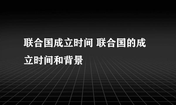 联合国成立时间 联合国的成立时间和背景