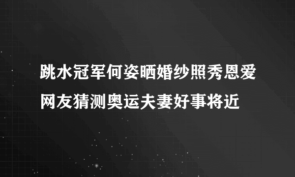 跳水冠军何姿晒婚纱照秀恩爱网友猜测奥运夫妻好事将近