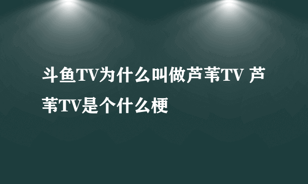 斗鱼TV为什么叫做芦苇TV 芦苇TV是个什么梗