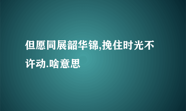 但愿同展韶华锦,挽住时光不许动.啥意思