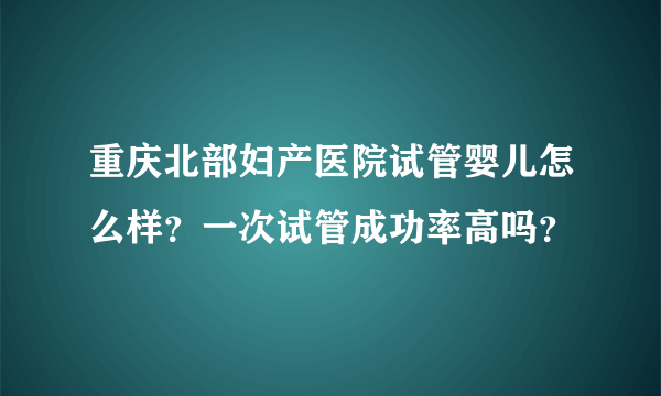 重庆北部妇产医院试管婴儿怎么样？一次试管成功率高吗？