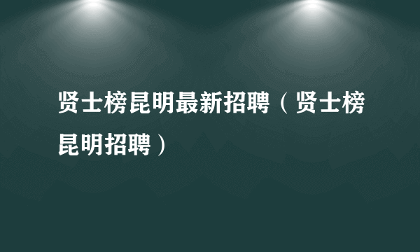 贤士榜昆明最新招聘（贤士榜昆明招聘）