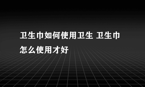 卫生巾如何使用卫生 卫生巾怎么使用才好