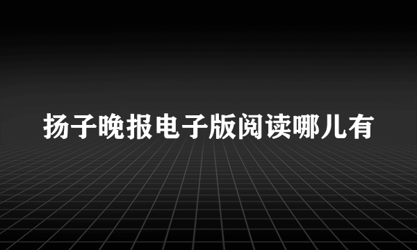 扬子晚报电子版阅读哪儿有