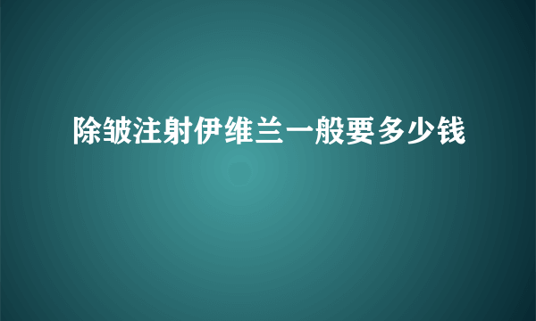 除皱注射伊维兰一般要多少钱