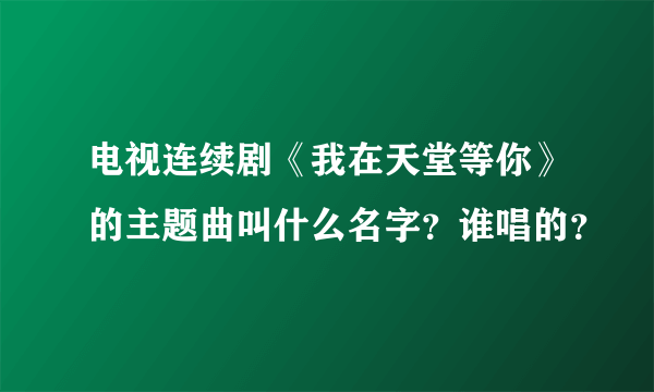 电视连续剧《我在天堂等你》的主题曲叫什么名字？谁唱的？