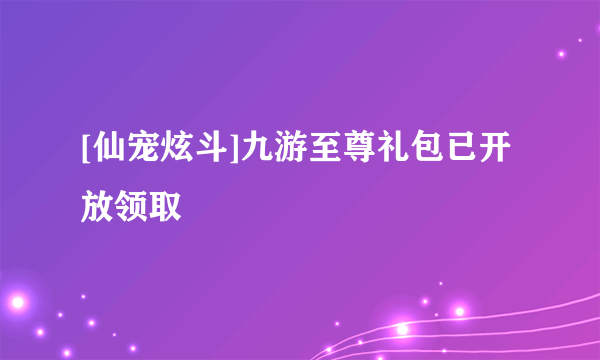 [仙宠炫斗]九游至尊礼包已开放领取