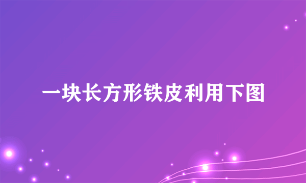 一块长方形铁皮利用下图