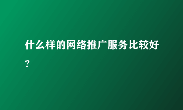 什么样的网络推广服务比较好？