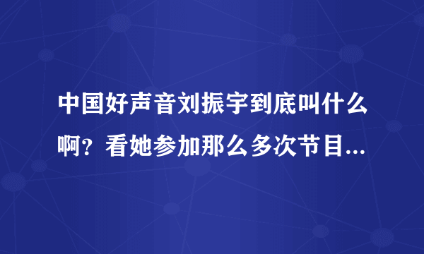 中国好声音刘振宇到底叫什么啊？看她参加那么多次节目了 每次名字都不一样 佰惠 玛雅 马达 刘振宇 迷茫啊