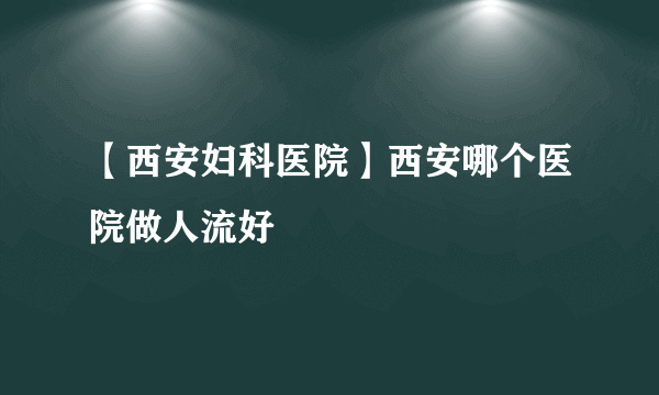 【西安妇科医院】西安哪个医院做人流好