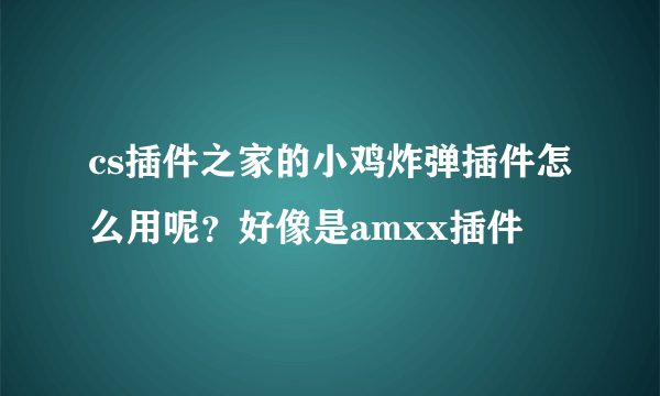 cs插件之家的小鸡炸弹插件怎么用呢？好像是amxx插件