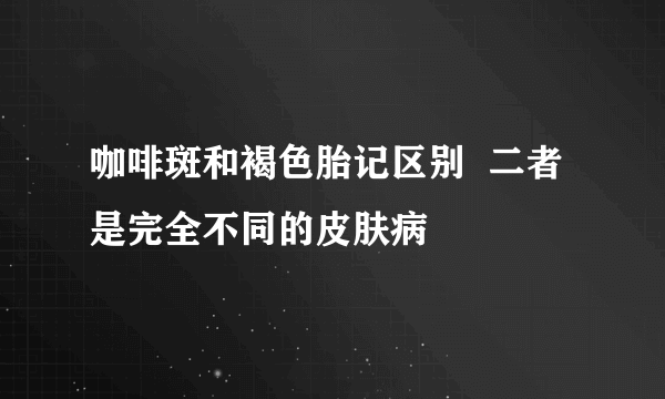 咖啡斑和褐色胎记区别  二者是完全不同的皮肤病