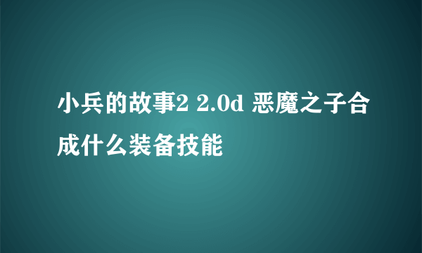 小兵的故事2 2.0d 恶魔之子合成什么装备技能