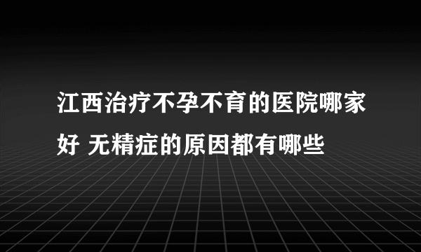 江西治疗不孕不育的医院哪家好 无精症的原因都有哪些