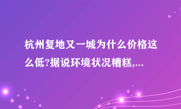 杭州复地又一城为什么价格这么低?据说环境状况糟糕,有知情人吗?