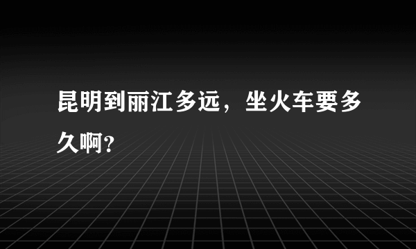 昆明到丽江多远，坐火车要多久啊？