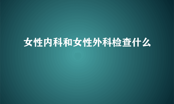 女性内科和女性外科检查什么