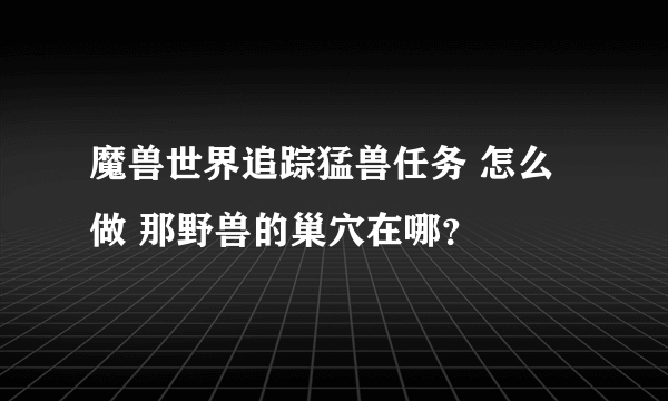 魔兽世界追踪猛兽任务 怎么做 那野兽的巢穴在哪？