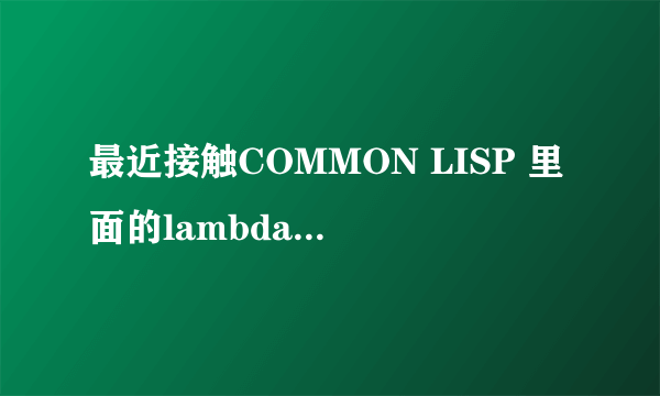 最近接触COMMON LISP 里面的lambda很不理解 看了一个例子 楞是没看懂