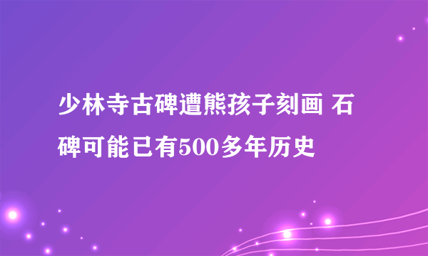 少林寺古碑遭熊孩子刻画 石碑可能已有500多年历史