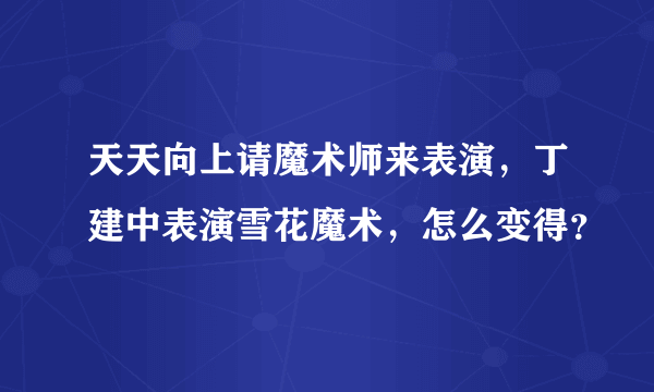 天天向上请魔术师来表演，丁建中表演雪花魔术，怎么变得？