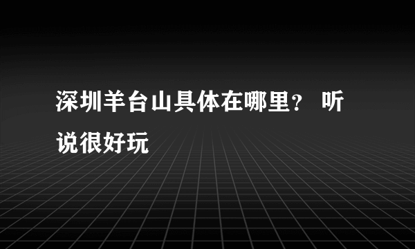 深圳羊台山具体在哪里？ 听说很好玩