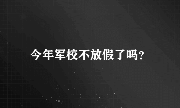 今年军校不放假了吗？