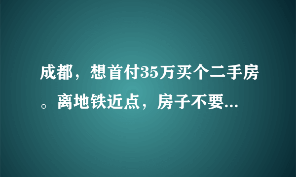 成都，想首付35万买个二手房。离地铁近点，房子不要太旧。有推荐吗？