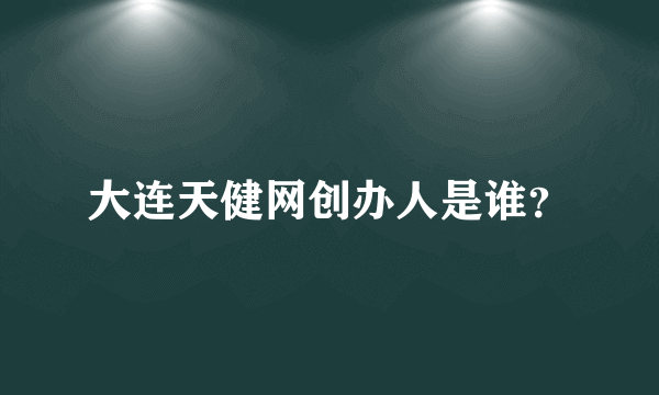 大连天健网创办人是谁？