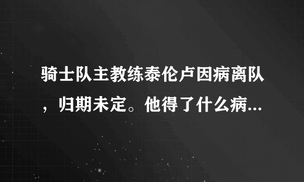 骑士队主教练泰伦卢因病离队，归期未定。他得了什么病？本赛季还回来吗？