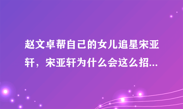 赵文卓帮自己的女儿追星宋亚轩，宋亚轩为什么会这么招人喜欢？