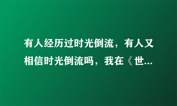 有人经历过时光倒流，有人又相信时光倒流吗，我在《世界未解之谜》这本书上看到关于时光倒流的真实事迹，