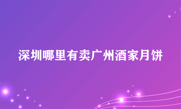 深圳哪里有卖广州酒家月饼