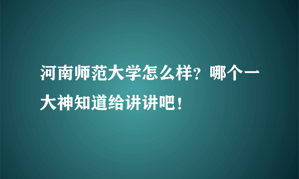 河南师范大学怎么样？哪个一大神知道给讲讲吧！