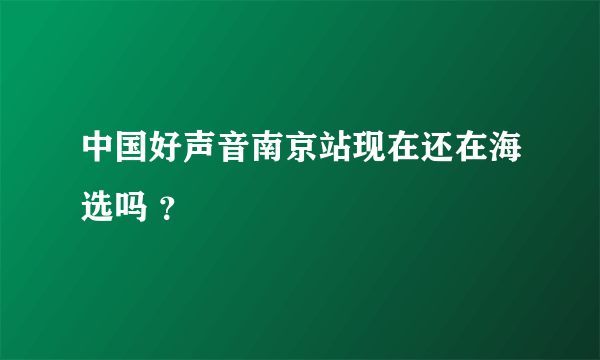 中国好声音南京站现在还在海选吗 ？