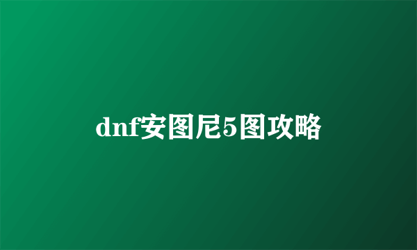 dnf安图尼5图攻略