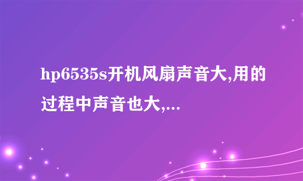 hp6535s开机风扇声音大,用的过程中声音也大,用散热器声音还是大,请问是为什么?