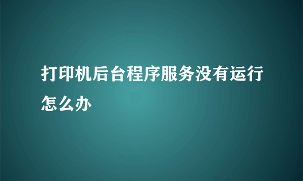 打印机后台程序服务没有运行怎么办