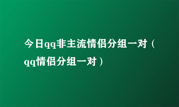 今日qq非主流情侣分组一对（qq情侣分组一对）