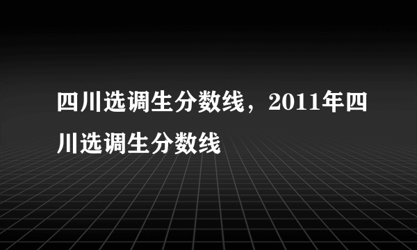 四川选调生分数线，2011年四川选调生分数线