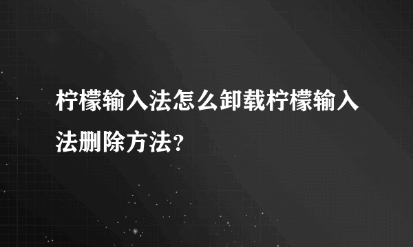 柠檬输入法怎么卸载柠檬输入法删除方法？