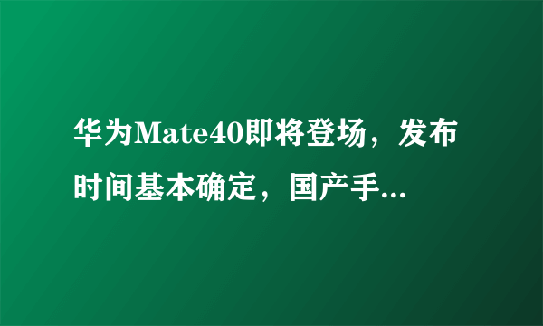 华为Mate40即将登场，发布时间基本确定，国产手机巅峰之作