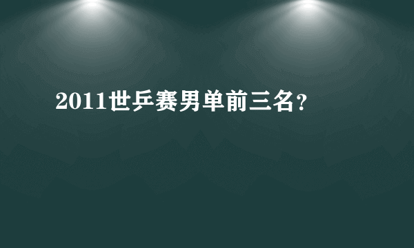 2011世乒赛男单前三名？