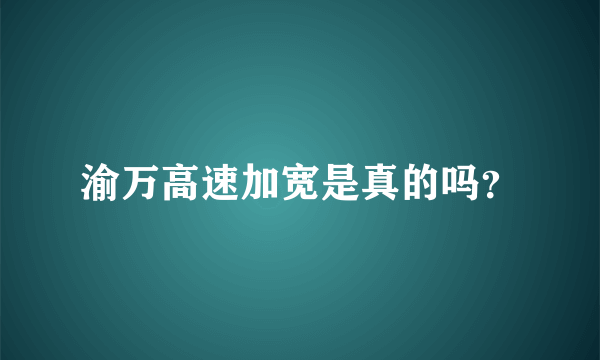 渝万高速加宽是真的吗？