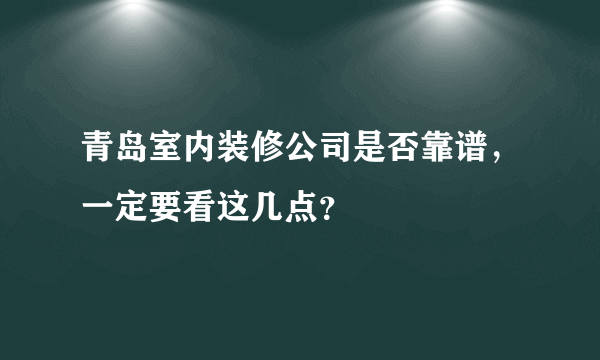 青岛室内装修公司是否靠谱，一定要看这几点？